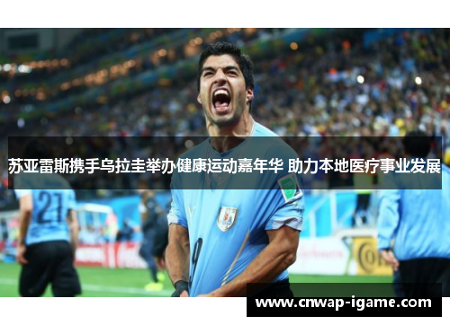 苏亚雷斯携手乌拉圭举办健康运动嘉年华 助力本地医疗事业发展 苏亚雷斯携手乌拉圭举办健康运动嘉年华 助力本地医疗事业发展