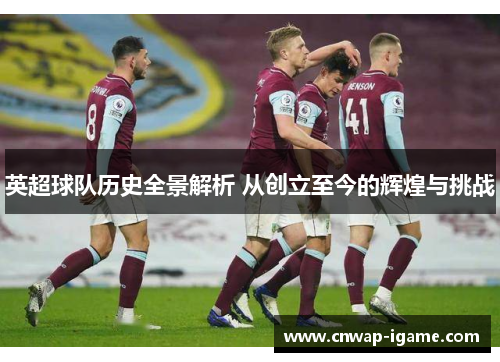 英超球队历史全景解析 从创立至今的辉煌与挑战