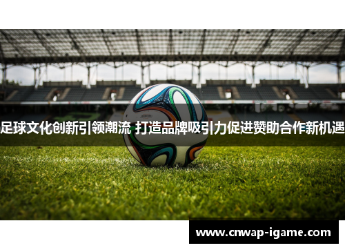 足球文化创新引领潮流 打造品牌吸引力促进赞助合作新机遇 足球文化创新引领潮流 打造品牌吸引力促进赞助合作新机遇