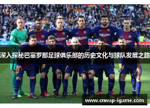 深入探秘巴塞罗那足球俱乐部的历史文化与球队发展之路