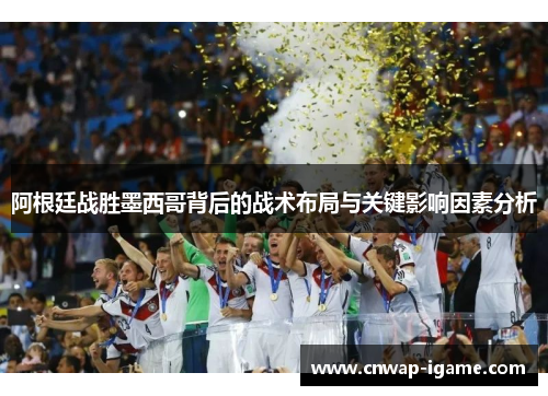 阿根廷战胜墨西哥背后的战术布局与关键影响因素分析