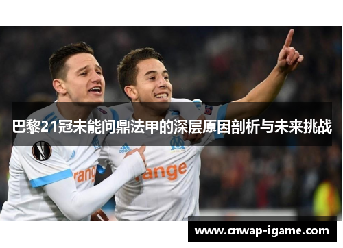 巴黎21冠未能问鼎法甲的深层原因剖析与未来挑战