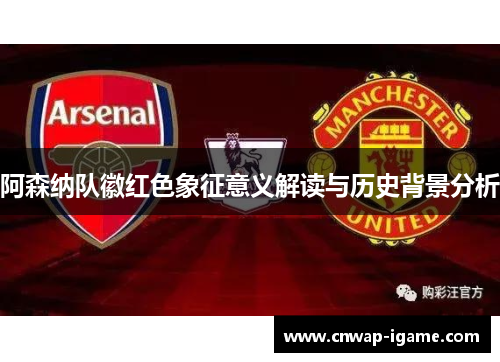阿森纳队徽红色象征意义解读与历史背景分析