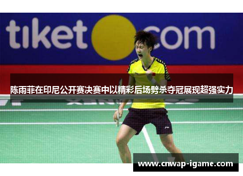 陈雨菲在印尼公开赛决赛中以精彩后场劈杀夺冠展现超强实力