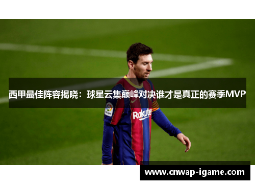 西甲最佳阵容揭晓：球星云集巅峰对决谁才是真正的赛季MVP