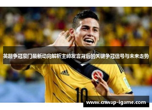 英超争冠豪门最新动向解析主帅发言背后的关键争冠信号与未来走势
