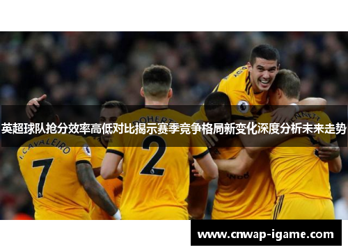 英超球队抢分效率高低对比揭示赛季竞争格局新变化深度分析未来走势 英超球队抢分效率高低对比揭示赛季竞争格局新变化深度分析未来走势