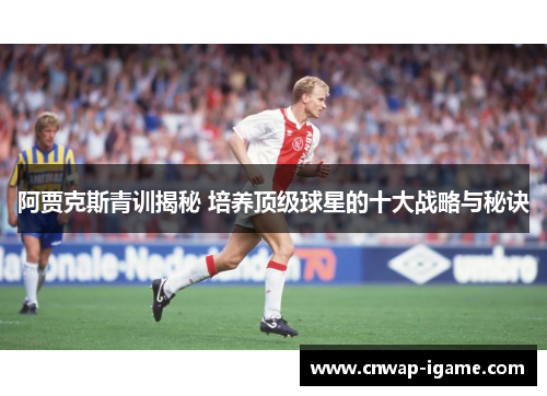 阿贾克斯青训揭秘 培养顶级球星的十大战略与秘诀 阿贾克斯青训揭秘 培养顶级球星的十大战略与秘诀