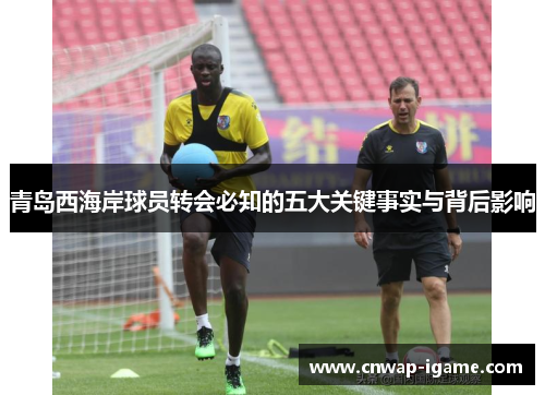 青岛西海岸球员转会必知的五大关键事实与背后影响 青岛西海岸球员转会必知的五大关键事实与背后影响