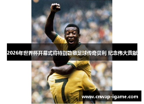 2026年世界杯开幕式将特别致敬足球传奇贝利 纪念伟大贡献 2026年世界杯开幕式将特别致敬足球传奇贝利 纪念伟大贡献