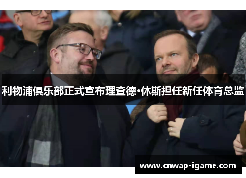 利物浦俱乐部正式宣布理查德·休斯担任新任体育总监 利物浦俱乐部正式宣布理查德·休斯担任新任体育总监