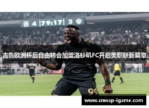吉鲁欧洲杯后自由转会加盟洛杉矶FC开启美职联新篇章 吉鲁欧洲杯后自由转会加盟洛杉矶FC开启美职联新篇章