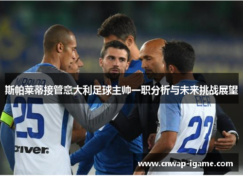 斯帕莱蒂接管意大利足球主帅一职分析与未来挑战展望