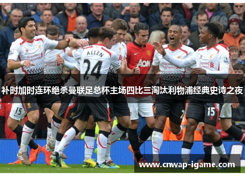 补时加时连环绝杀曼联足总杯主场四比三淘汰利物浦经典史诗之夜