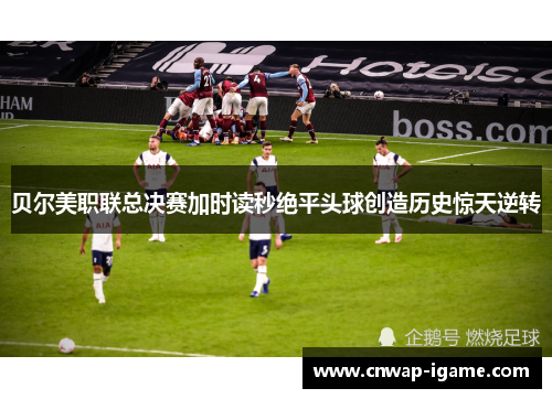 贝尔美职联总决赛加时读秒绝平头球创造历史惊天逆转