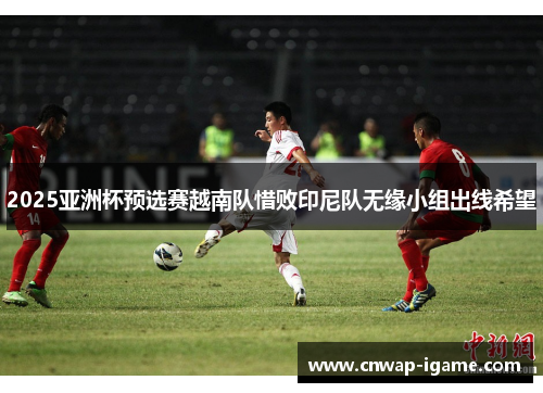 2025亚洲杯预选赛越南队惜败印尼队无缘小组出线希望