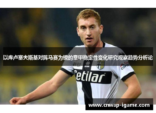 以库卢塞夫斯基对阵马赛为镜的意甲稳定性变化研究观察趋势分析论