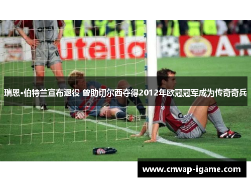 瑞恩·伯特兰宣布退役 曾助切尔西夺得2012年欧冠冠军成为传奇奇兵 瑞恩·伯特兰宣布退役 曾助切尔西夺得2012年欧冠冠军成为传奇奇兵