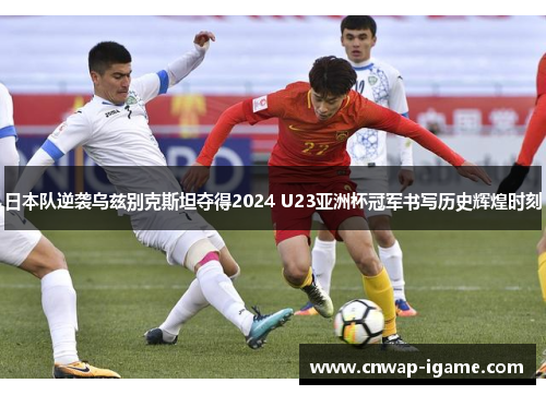 日本队逆袭乌兹别克斯坦夺得2024 U23亚洲杯冠军书写历史辉煌时刻 日本队逆袭乌兹别克斯坦夺得2024 U23亚洲杯冠军书写历史辉煌时刻